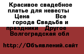Красивое свадебное платье для невесты › Цена ­ 15 000 - Все города Свадьба и праздники » Другое   . Волгоградская обл.